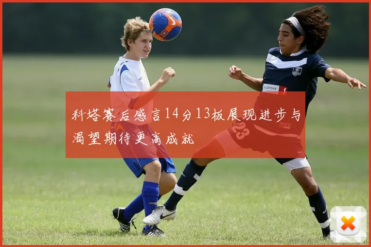科塔赛后感言14分13板展现进步与渴望期待更高成就