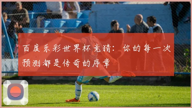 百度乐彩世界杯竞猜：你的每一次预测都是传奇的序章