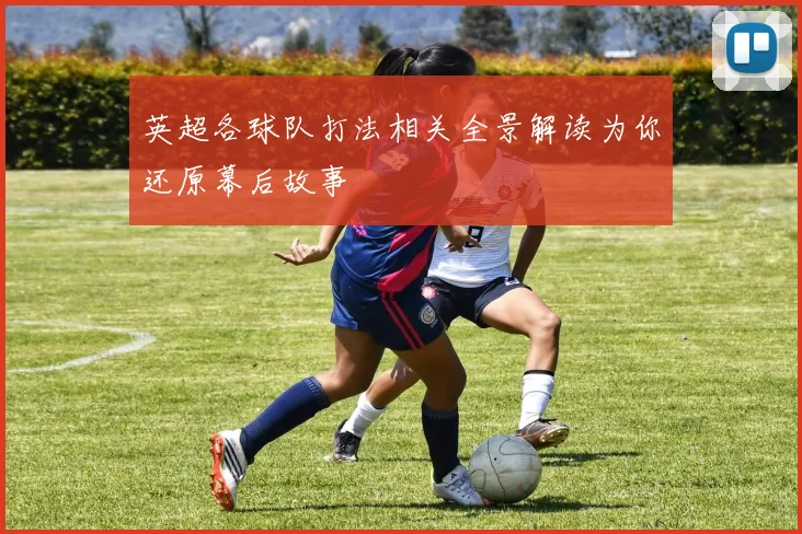 英超各球队打法相关全景解读为你还原幕后故事