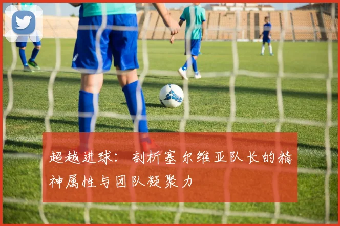 超越进球：剖析塞尔维亚队长的精神属性与团队凝聚力