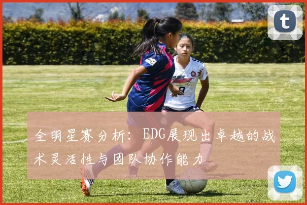 全明星赛分析：EDG展现出卓越的战术灵活性与团队协作能力