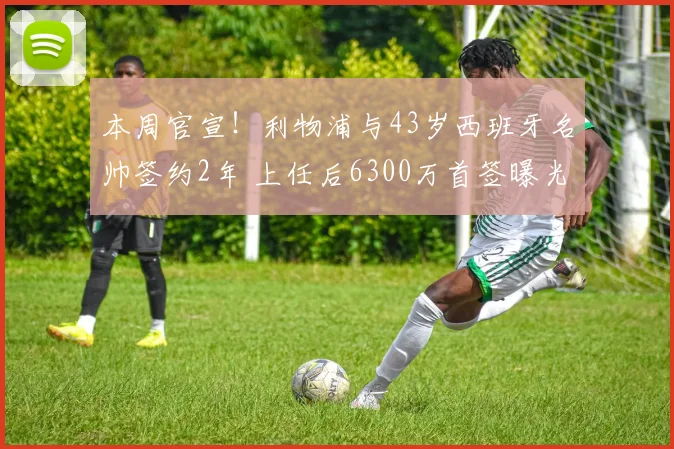 本周官宣！利物浦与43岁西班牙名帅签约2年 上任后6300万首签曝光