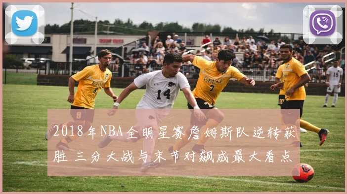 2018年NBA全明星赛詹姆斯队逆转获胜 三分大战与末节对飙成最大看点