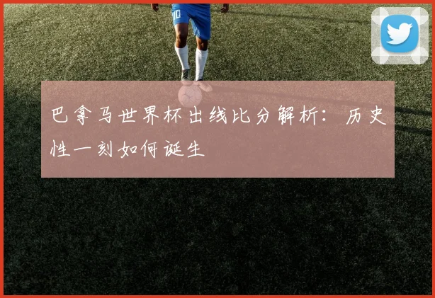 巴拿马世界杯出线比分解析：历史性一刻如何诞生