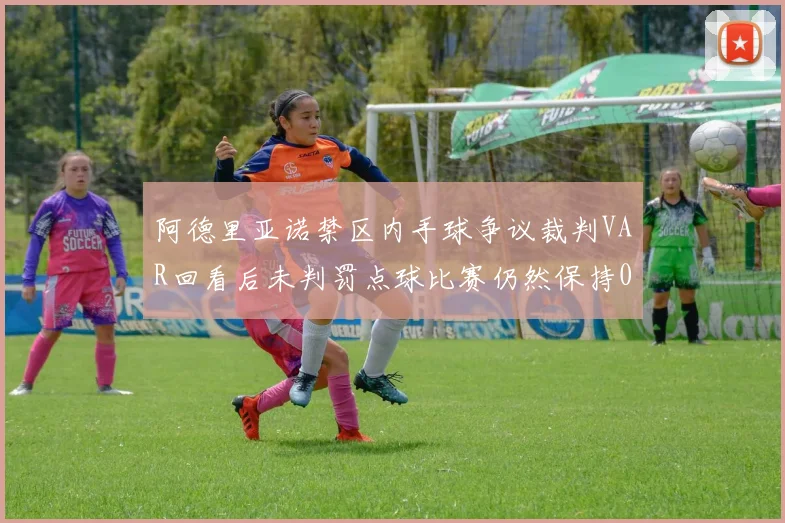 阿德里亚诺禁区内手球争议裁判VAR回看后未判罚点球比赛仍然保持0-0平局