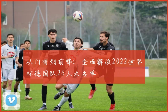 从门将到前锋：全面解读2022世界杯德国队26人大名单