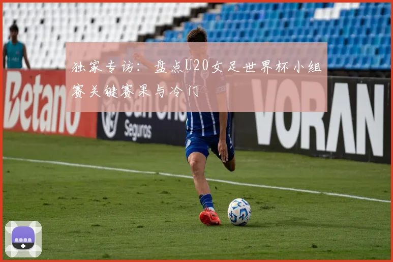 独家专访：盘点U20女足世界杯小组赛关键赛果与冷门
