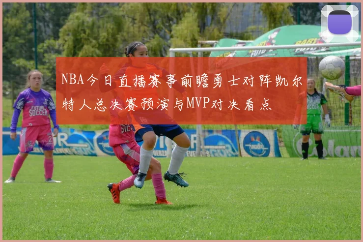 NBA今日直播赛事前瞻勇士对阵凯尔特人总决赛预演与MVP对决看点