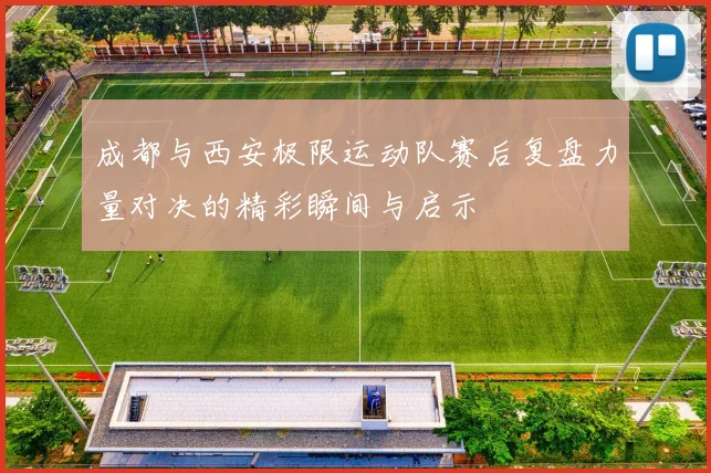 成都与西安极限运动队赛后复盘力量对决的精彩瞬间与启示