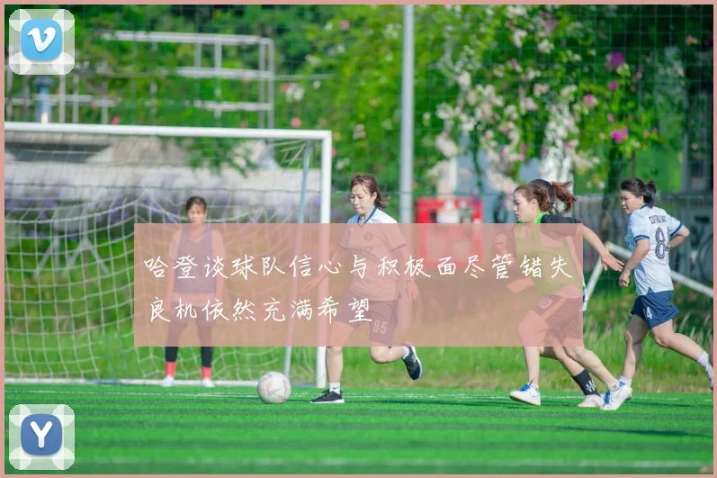 哈登谈球队信心与积极面尽管错失良机依然充满希望